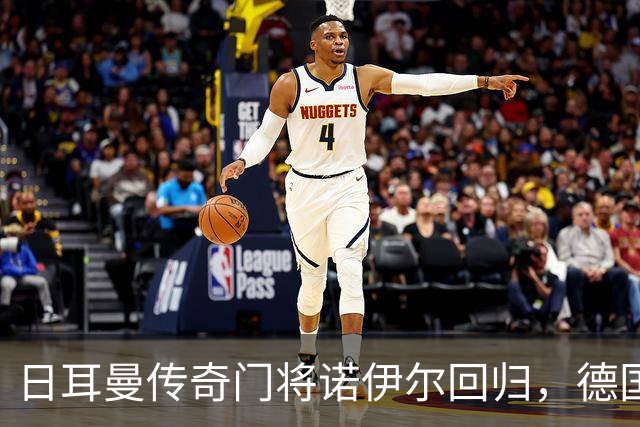 日耳曼传奇门将诺伊尔回归，德国队首秀对手曾负于中国男足