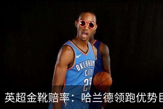 英超金靴赔率：哈兰德领跑优势巨大 福登掉队